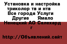 Установка и настройка триколор тв и нтв   - Все города Услуги » Другие   . Ямало-Ненецкий АО,Салехард г.